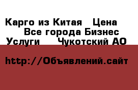 Карго из Китая › Цена ­ 100 - Все города Бизнес » Услуги   . Чукотский АО